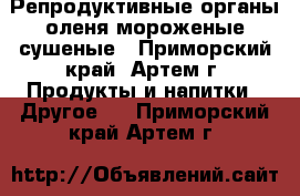 Репродуктивные органы оленя мороженые/сушеные - Приморский край, Артем г. Продукты и напитки » Другое   . Приморский край,Артем г.
